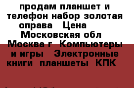 продам планшет и телефон набор золотая оправа › Цена ­ 15 - Московская обл., Москва г. Компьютеры и игры » Электронные книги, планшеты, КПК   